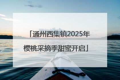 通州西集镇2025年樱桃采摘季甜蜜开启
