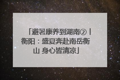 避暑康养到湖南②丨衡阳：盛夏奔赴南岳衡山 身心皆清凉