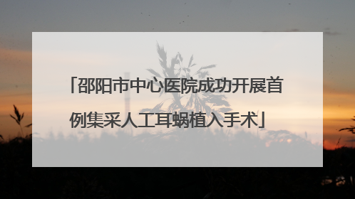 邵阳市中心医院成功开展首例集采人工耳蜗植入手术