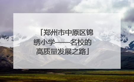 郑州市中原区锦绣小学——名校的高质量发展之路