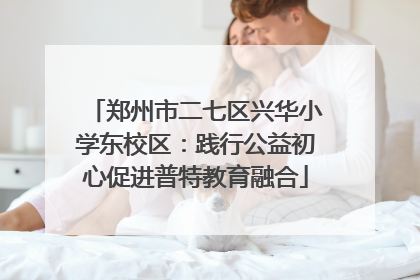 郑州市二七区兴华小学东校区：践行公益初心促进普特教育融合