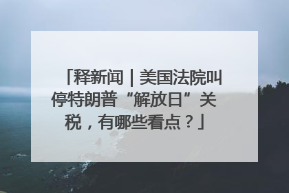 释新闻｜美国法院叫停特朗普“解放日”关税，有哪些看点？