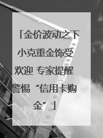 金价波动之下 小克重金饰受欢迎 专家提醒警惕“信用卡购金”