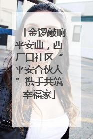 金锣敲响平安曲，西厂口社区“平安合伙人”携手共筑幸福家