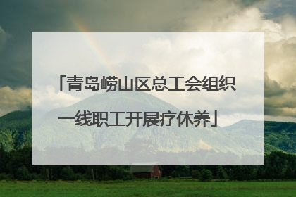 青岛崂山区总工会组织一线职工开展疗休养