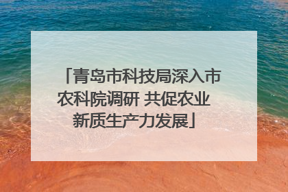 青岛市科技局深入市农科院调研 共促农业新质生产力发展