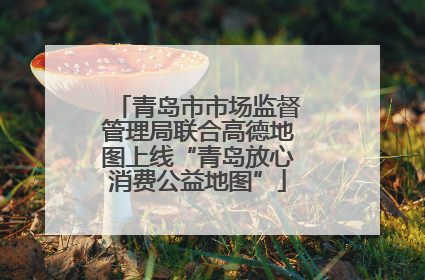 青岛市市场监督管理局联合高德地图上线“青岛放心消费公益地图”