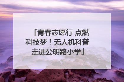 青春志愿行 点燃科技梦！无人机科普走进公明路小学