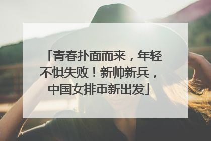 青春扑面而来，年轻不惧失败！新帅新兵，中国女排重新出发