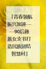 青春领航振兴加速——90后彝族女支书打造民族团结智慧村
