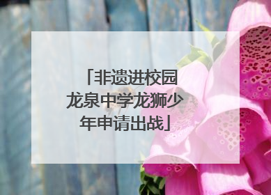 非遗进校园 龙泉中学龙狮少年申请出战