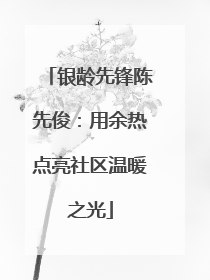银龄先锋陈先俊：用余热点亮社区温暖之光