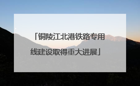 铜陵江北港铁路专用线建设取得重大进展