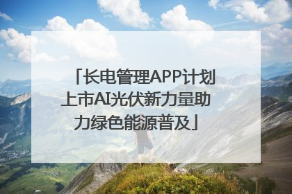长电管理APP计划上市AI光伏新力量助力绿色能源普及