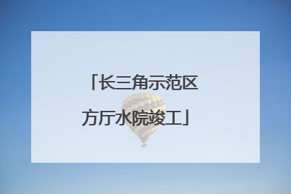 长三角示范区方厅水院竣工