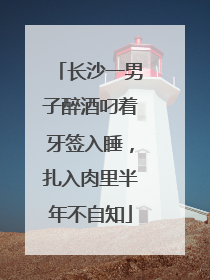 长沙一男子醉酒叼着牙签入睡，扎入肉里半年不自知
