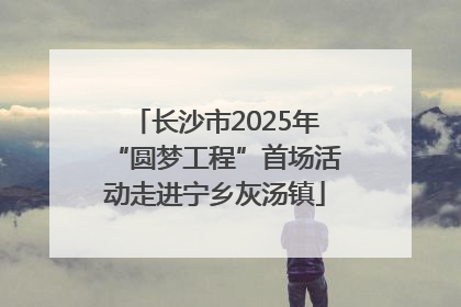 长沙市2025年“圆梦工程”首场活动走进宁乡灰汤镇