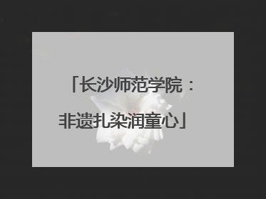 长沙师范学院：非遗扎染润童心
