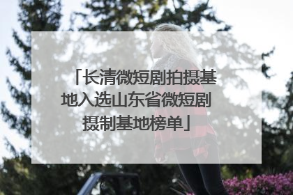 长清微短剧拍摄基地入选山东省微短剧摄制基地榜单