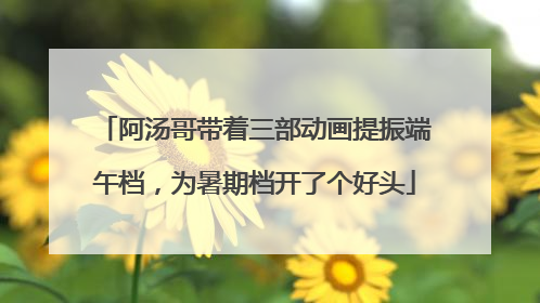 阿汤哥带着三部动画提振端午档，为暑期档开了个好头