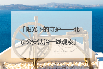 阳光下的守护——北京公安法治一线观察