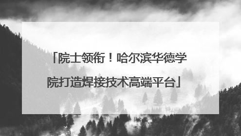 院士领衔！哈尔滨华德学院打造焊接技术高端平台