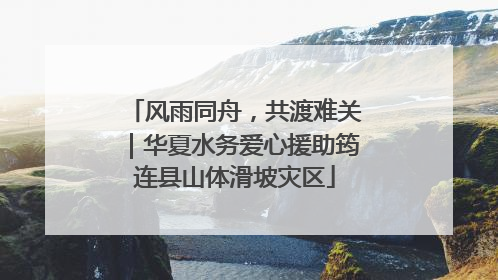 风雨同舟，共渡难关｜华夏水务爱心援助筠连县山体滑坡灾区