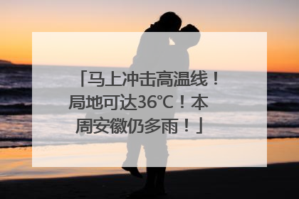 马上冲击高温线！局地可达36℃！本周安徽仍多雨！