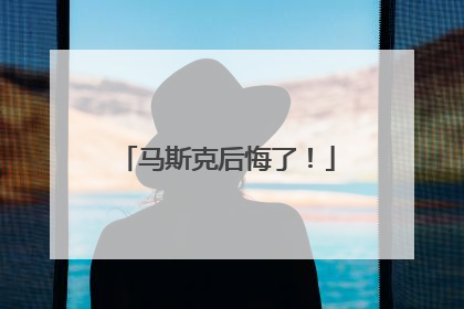 马斯克后悔了！