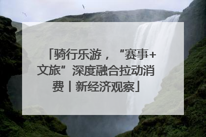 骑行乐游，“赛事+文旅”深度融合拉动消费丨新经济观察