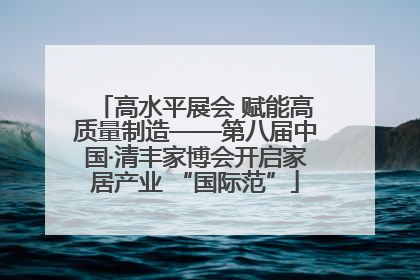 高水平展会 赋能高质量制造——第八届中国·清丰家博会开启家居产业 “国际范”