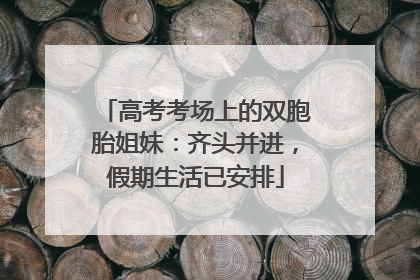 高考考场上的双胞胎姐妹：齐头并进，假期生活已安排