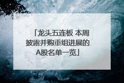 龙头五连板 本周披露并购重组进展的A股名单一览
