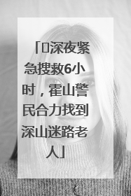 ﻿深夜紧急搜救6小时，霍山警民合力找到深山迷路老人