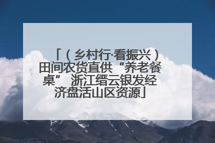 （乡村行·看振兴）田间农货直供“养老餐桌” 浙江缙云银发经济盘活山区资源