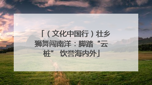 （文化中国行）壮乡狮舞闯南洋：脚踏“云桩” 饮誉海内外
