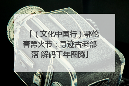 （文化中国行）鄂伦春篝火节：寻迹古老部落 解码千年图腾