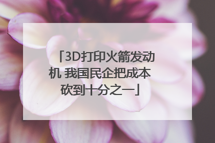 3D打印火箭发动机 我国民企把成本砍到十分之一