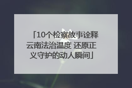 10个检察故事诠释云南法治温度 还原正义守护的动人瞬间
