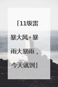 11级雷暴大风+暴雨大暴雨，今天就到