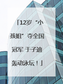 12岁“小孩姐”夺全国冠军 于子迪轰动泳坛！