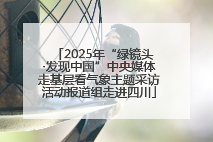 2025年“绿镜头·发现中国”中央媒体走基层看气象主题采访活动报道组走进四川