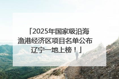 2025年国家级沿海渔港经济区项目名单公布 辽宁一地上榜！