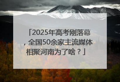 2025年高考刚落幕，全国50余家主流媒体相聚河南为了啥？