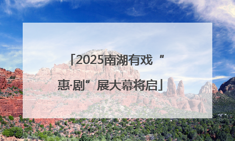 2025南湖有戏“惠·剧”展大幕将启