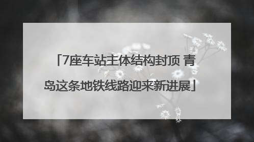7座车站主体结构封顶 青岛这条地铁线路迎来新进展