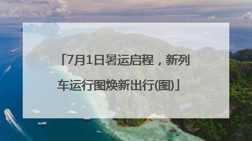7月1日暑运启程，新列车运行图焕新出行(图)