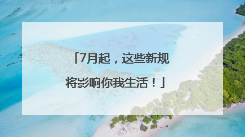 7月起，这些新规将影响你我生活！