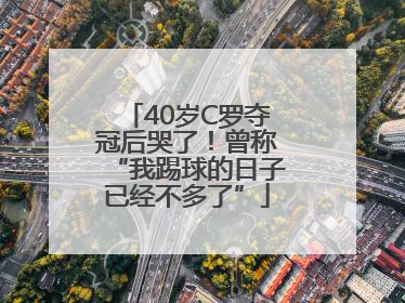 40岁C罗夺冠后哭了！曾称“我踢球的日子已经不多了”