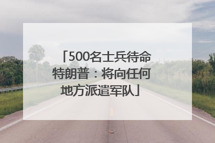 500名士兵待命 特朗普：将向任何地方派遣军队